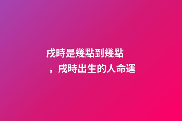 戌時是幾點到幾點，戌時出生的人命運